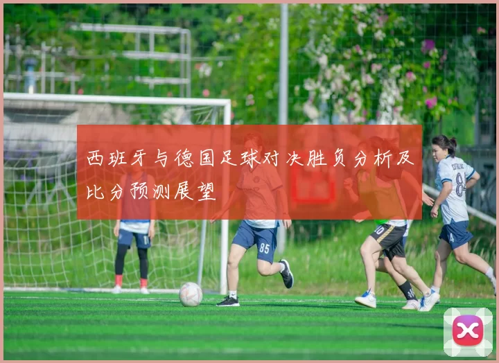 西班牙与德国足球对决胜负分析及比分预测展望