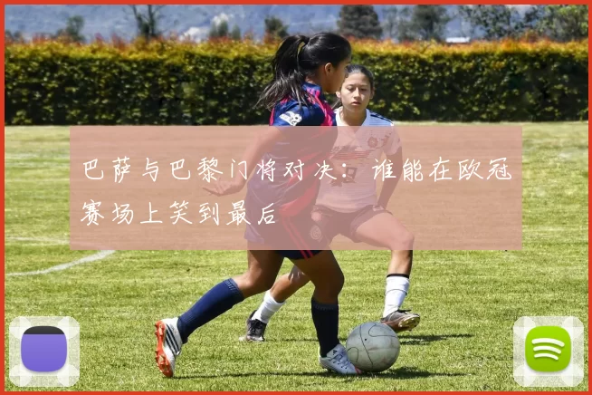 巴萨与巴黎门将对决：谁能在欧冠赛场上笑到最后