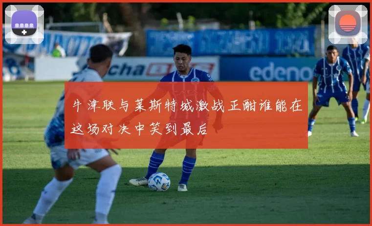 牛津联与莱斯特城激战正酣谁能在这场对决中笑到最后