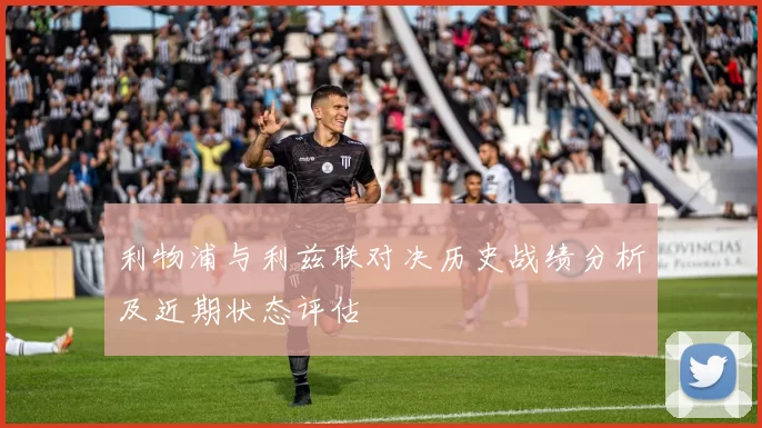 利物浦与利兹联对决历史战绩分析及近期状态评估