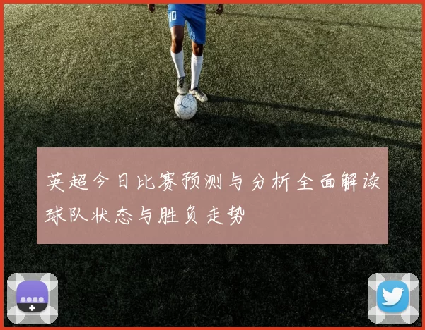 英超今日比赛预测与分析全面解读球队状态与胜负走势