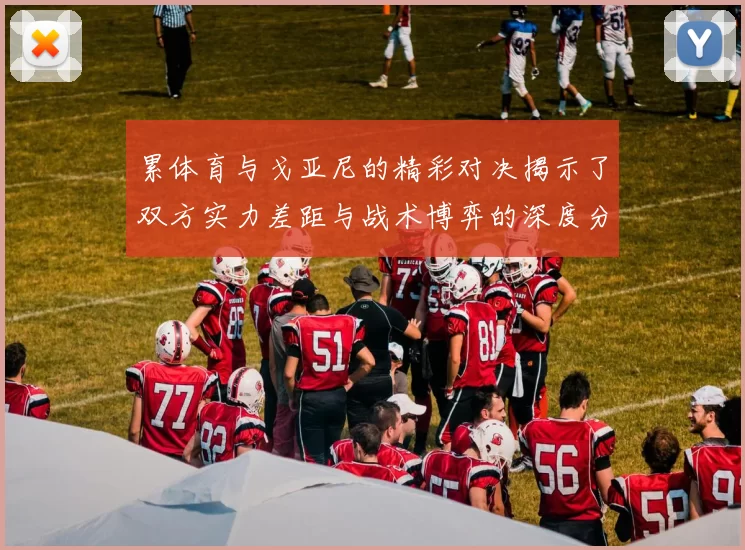 累体育与戈亚尼的精彩对决揭示了双方实力差距与战术博弈的深度分析
