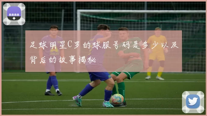 足球明星C罗的球服号码是多少以及背后的故事揭秘