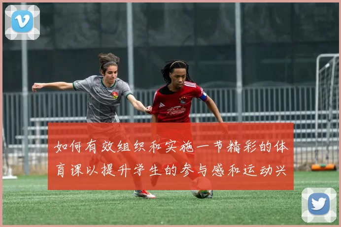 如何有效组织和实施一节精彩的体育课以提升学生的参与感和运动兴趣