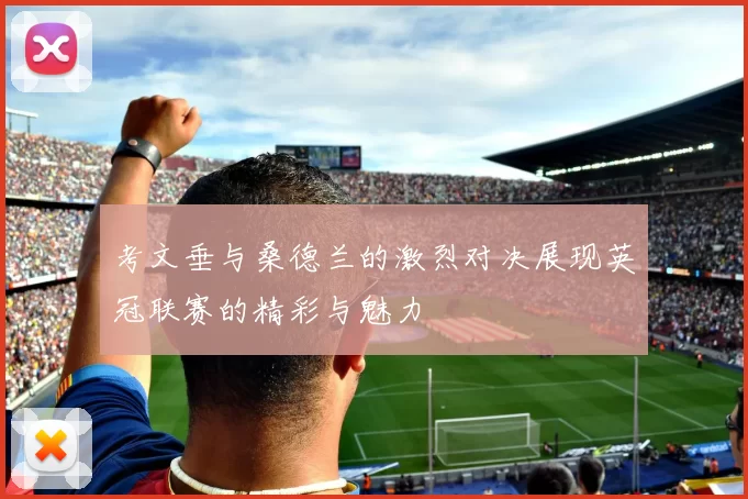 考文垂与桑德兰的激烈对决展现英冠联赛的精彩与魅力