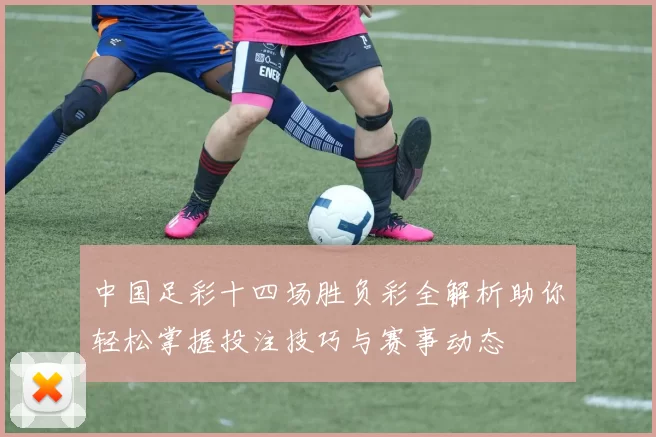 中国足彩十四场胜负彩全解析助你轻松掌握投注技巧与赛事动态