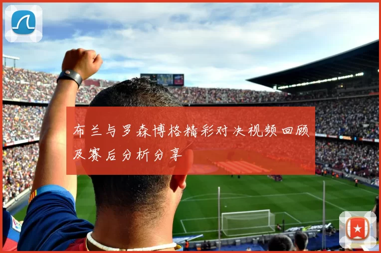 布兰与罗森博格精彩对决视频回顾及赛后分析分享