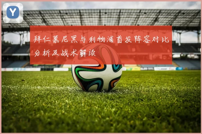 拜仁慕尼黑与利物浦首发阵容对比分析及战术解读