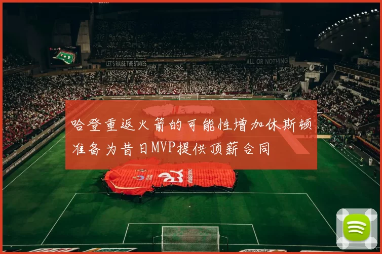 哈登重返火箭的可能性增加休斯顿准备为昔日MVP提供顶薪合同