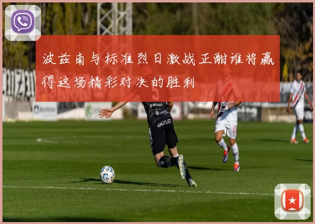 波兹南与标准烈日激战正酣谁将赢得这场精彩对决的胜利